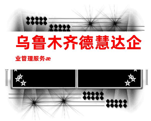 乌鲁木齐德慧达企业管理服务有限公司